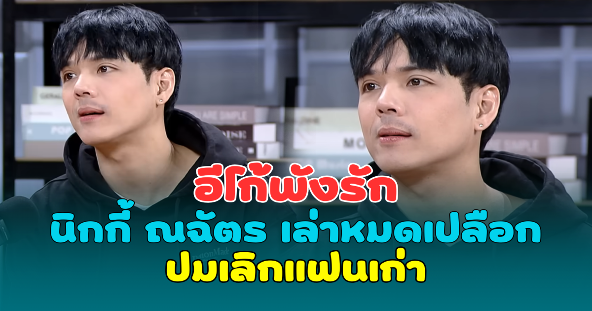 อีโก้พังรัก นิกกี้ ณฉัตร เล่าหมดเปลือก ปมเลิกแฟนเก่า