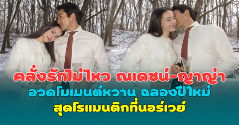 คลั่งรักไม่ไหว ณเดชน์-ญาญ่า อวดโมเมนต์หวาน ฉลองปีใหม่สุดโรแมนติกท่ามกลางหิมะที่นอร์เวย์