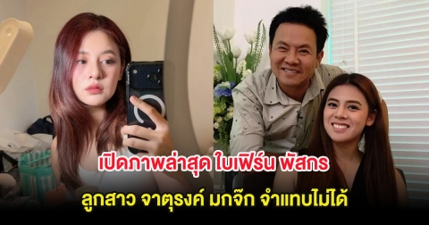 เปิดภาพล่าสุด ใบเฟิร์น พัสกร ลูกสาว จาตุรงค์ มกจ๊ก จำแทบไม่ได้