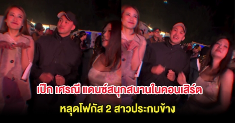 ฮือฮา เป๊ก เศรณี แดนซ์สนุกสนานในคอนเสิร์ต หลุดโฟกัส 2 สาวประกบข้าง