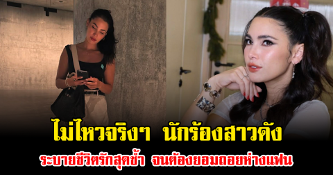 ไม่ไหวจริงๆ นักร้องสาวดัง ระบายชีวิตรักสุดช้ำ จนต้องยอมถอยห่างแฟน