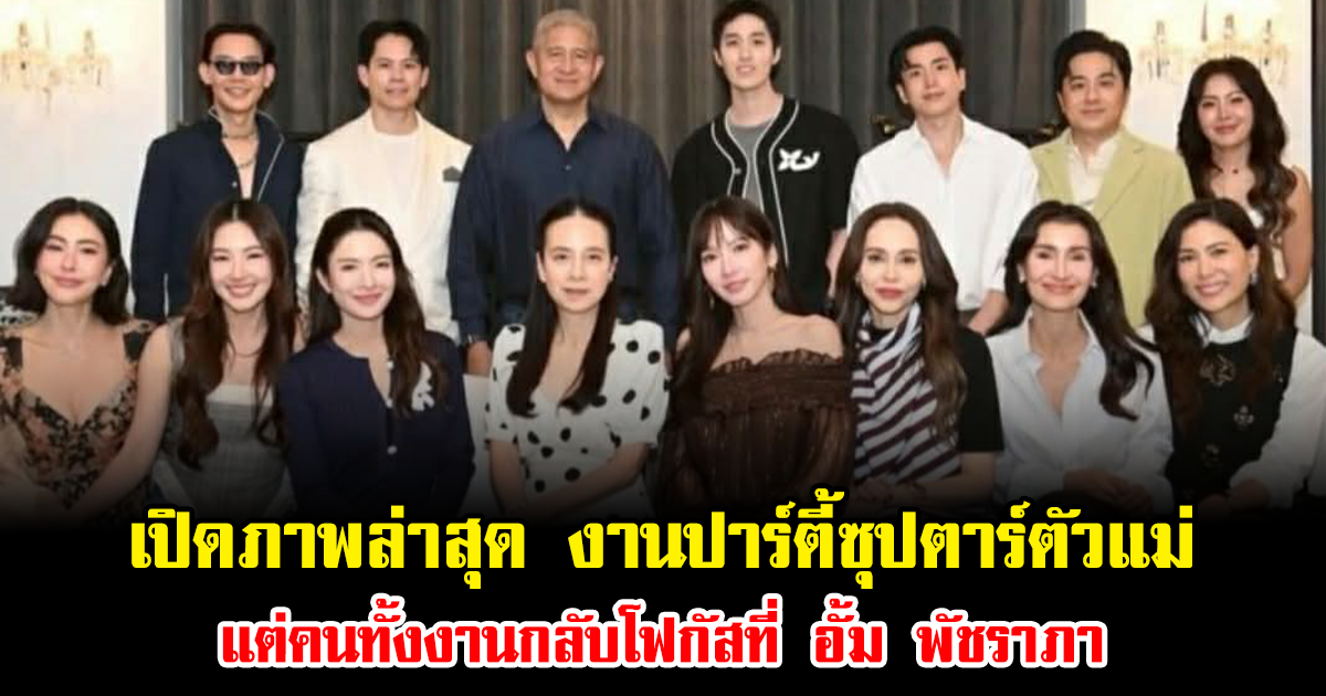 เปิดภาพล่าสุด งานปาร์ตี้ซุปตาร์ตัวแม่ แต่คนทั้งงานกลับโฟกัสที่ อั้ม พัชราภา