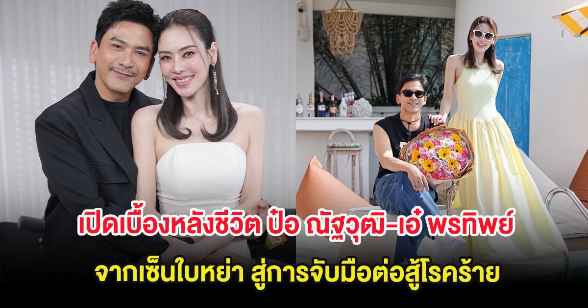 เปิดเบื้องหลังชีวิต ป๋อ ณัฐวุฒิ-เอ๋ พรทิพย์ จากเซ็นใบหย่า สู่การจับมือต่อสู้โรคร้าย