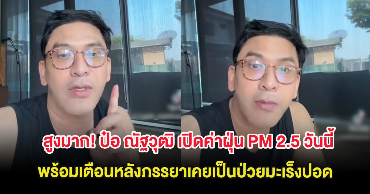 สูงมาก! ป๋อ ณัฐวุฒิ เปิดค่าฝุ่น PM 2.5 วันนี้ พร้อมเตือนหลังภรรยาเคยเป็นป่วยมะเร็งปอด