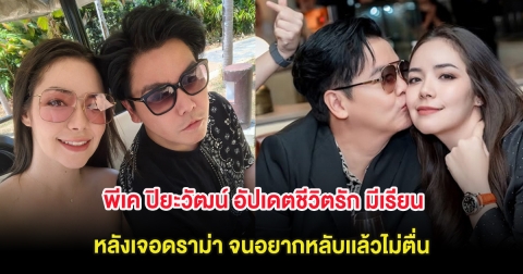 พีเค ปิยะวัฒน์ อัปเดตชีวิตรัก มีเรียน หลังเจอดราม่า จนอยากหลับไม่ตื่น