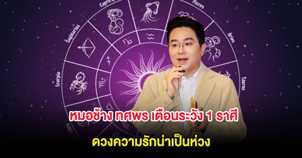 หมอช้าง ทศพร เตือนระวัง 1 ราศี  ดวงความรักน่าเป็นห่วง