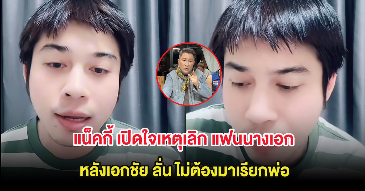 แน็คกี้ เปิดใจเหตุเลิก แฟนนางเอก ยันไม่ได้หนีปัญหา หลังเอกชัย ลั่น ไม่ต้องมาเรียกพ่อ