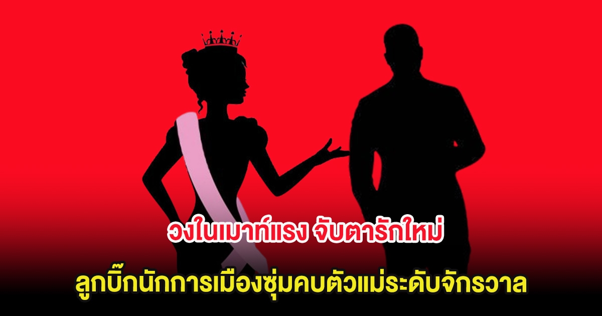 อุ๊ย วงในเมาท์แรง จับตารักใหม่ลูกบิ๊กนักการเมืองซุ่มคบตัวแม่ระดับจักรวาล