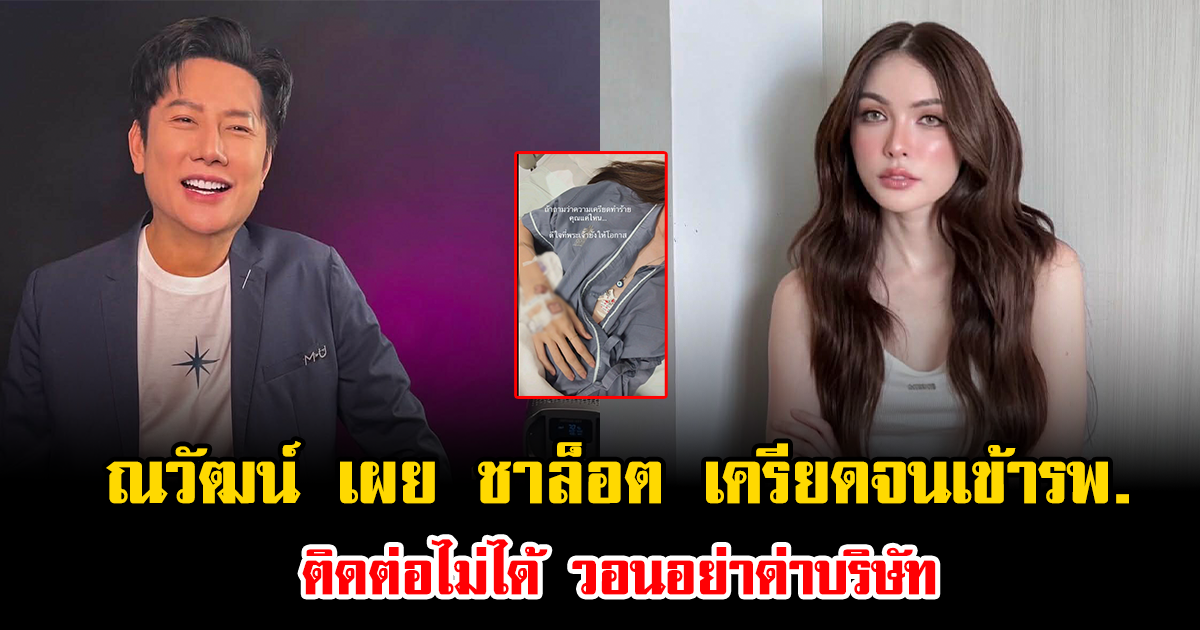 ณวัฒน์ ยอมรับตรงๆ ชาล็อต เครียดจนเข้า รพ. ติดต่อไม่ได้ ไม่รู้อยู่ไหน วอนอย่าด่าบริษัท
