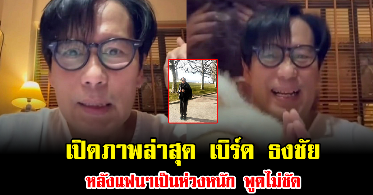 เปิดภาพล่าสุด เบิร์ด ธงชัย หลังแฟนๆเป็นห่วงหนัก พูดไม่ชัด