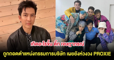 เกิดอะไรขึ้น ติ๊ก เจษฎาภรณ์ ถูกถอดตำแหน่งกรรมการบริษัท เผยยังห่วงวง PROXIE