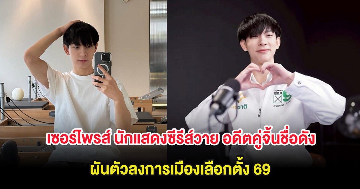 เซอร์ไพรส์ นักแสดงซีรีส์วาย อดีตคู่จิ้นชื่อดัง ผันตัวลงการเมืองเลือกตั้ง 69