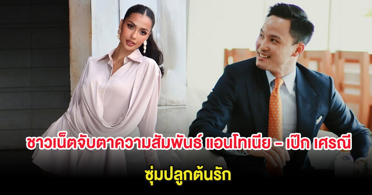 อุ๊ยยังไง! ชาวเน็ตจับตาความสัมพันธ์ แอนโทเนีย - เป๊ก เศรณี ซุ่มปลูกต้นรัก