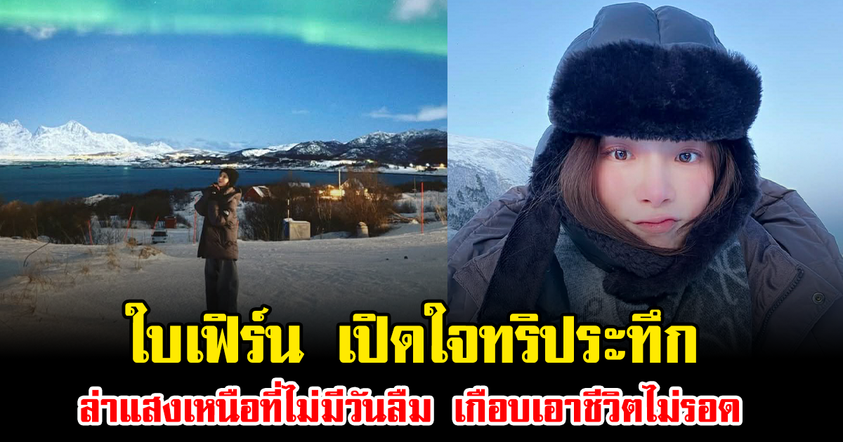 เกือบเอาชีวิตไม่รอด ใบเฟิร์น เปิดใจทริประทึก ล่าแสงเหนือที่ไม่มีวันลืม