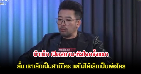 มาเเล้ว! น้าเน็ก เปิดสถานะหัวใจครั้งเเรก ลั่น เราเลิกเป็นสามีใคร แต่ไม่ได้เลิกเป็นพ่อใคร