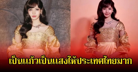 ส่องชุดไทย ลิซ่า ได้แรงบันดาลใจ จากฉลองพระองค์พระพันปีหลวง เป็นแก้วเป็นแสงมาก