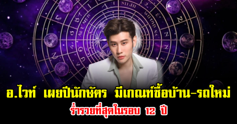 อ.ไวท์ เผยชัด ปีนักษัตร มีเกณฑ์ซื้อบ้าน-รถใหม่ ร่ำรวยที่สุดในรอบ 12 ปี