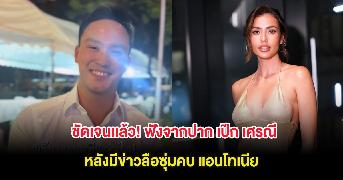 ชัดเจนเเล้ว! ฟังจากปาก เป๊ก เศรณี หลังมีข่าวลือซุ่มคบ แอนโทเนีย