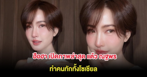 ฮือฮา เปิดภาพล่าสุด แต้ว ณฐพร ทำคนทักทั้งโซเชียล