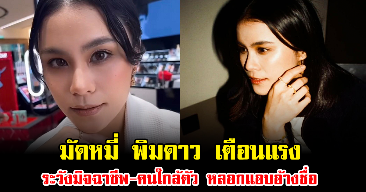 มัดหมี่ พิมดาว เตือนแรง ระวังมิจฉาชีพ-คนใกล้ตัว หลอกแอบอ้างชื่อ