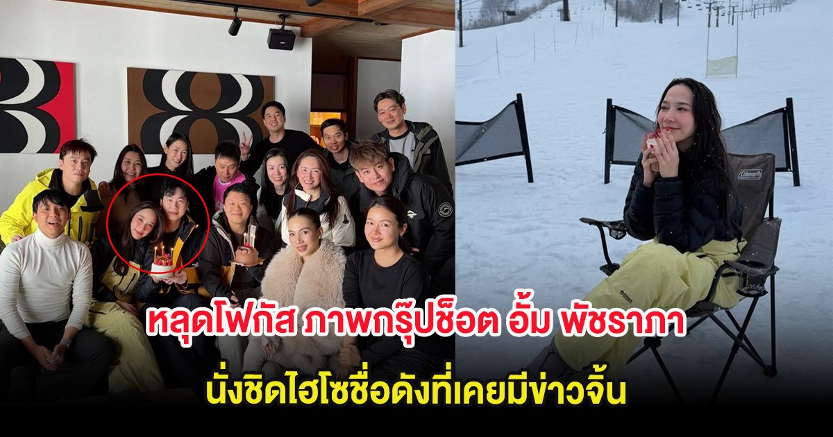 หลุดโฟกัส ภาพกรุ๊ปช็อต อั้ม พัชราภา นั่งชิดไฮโซชื่อดังที่เคยมีข่าวจิ้น