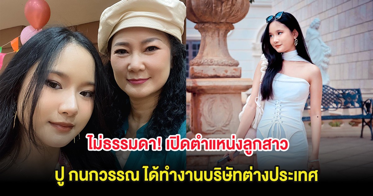 ไม่ธรรมดา! เปิดตำแหน่งลูกสาว ปู กนกวรรณ ได้ทำงานบริษัทต่างประเทศ