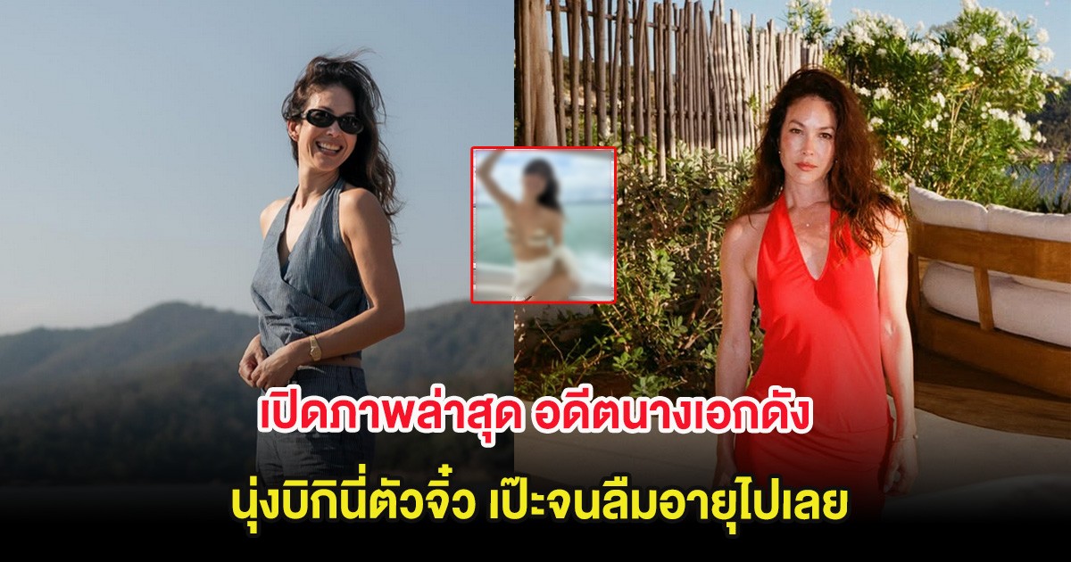 เปิดภาพล่าสุด อดีตนางเอกดัง นุ่งบิกินี่ตัวจิ๋ว เป๊ะจนลืมอายุไปเลย