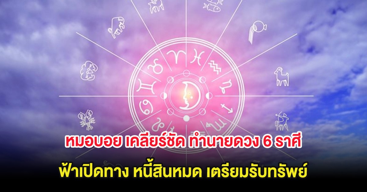 หมอบอย เคลียร์ชัด ทำนายดวง 6 ราศี ฟ้าเปิดทาง หนี้สินหมด เตรียมรับทรัพย์