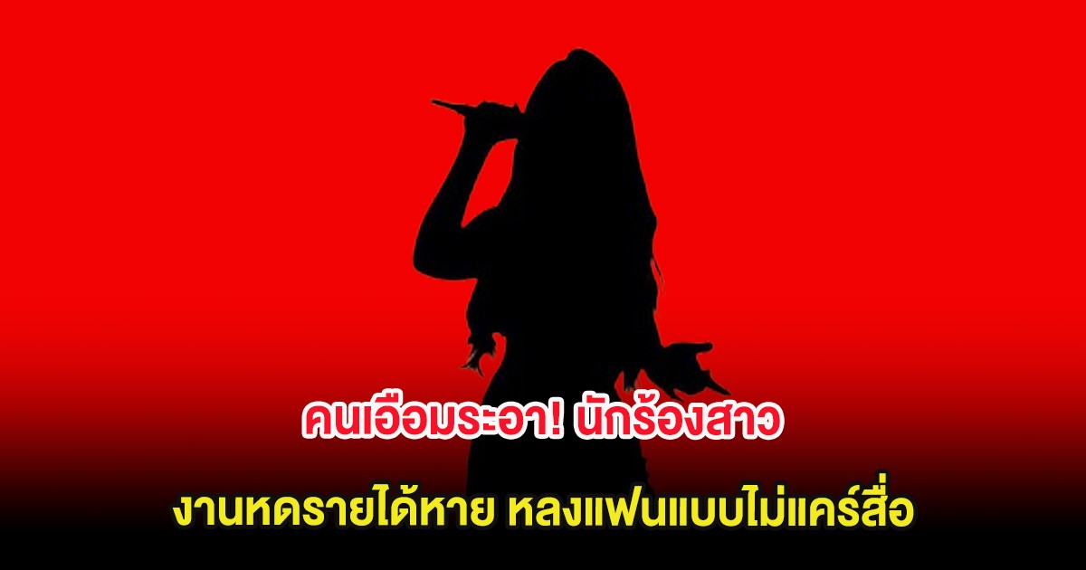 คนเอือมระอา! นักร้องสาว งานหดรายได้หาย หลงแฟนแบบไม่แคร์สื่อ