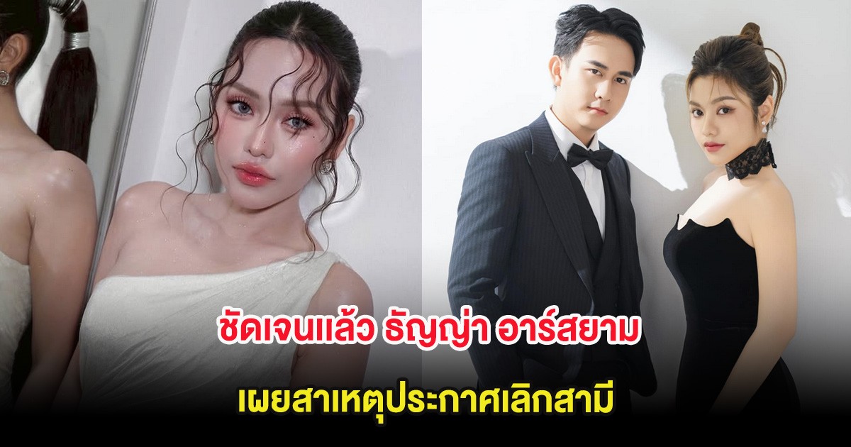 ชัดเจนเเล้ว ธัญญ่า อาร์สยาม เผยสาเหตุประกาศเลิกสามี
