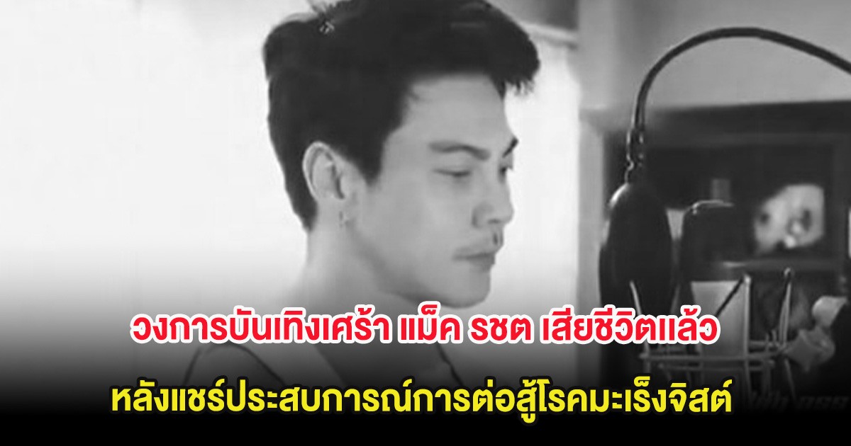 วงการบันเทิงเศร้า แม็ค รชต เสียชีวิตเเล้ว หลังแชร์ประสบการณ์การต่อสู้โรคมะเร็งจิสต์