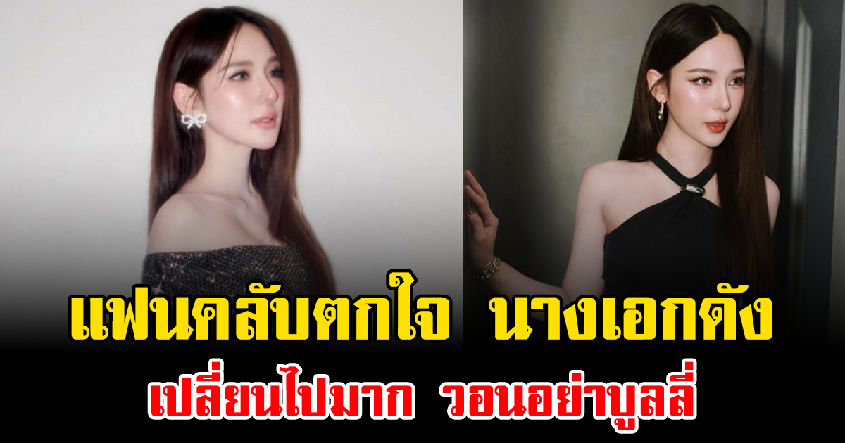 แฟนคลับตกใจ นางเอกดัง เปลี่ยนไปมาก วอนอย่าบูลลี่