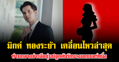 อุ๊ย มิกค์ ทองระย้า เคลื่อนไหวล่าสุด ท่ามกลางข่าวลือซุ่มปลูกต้นรักนางเอกเบอร์หนึ่ง