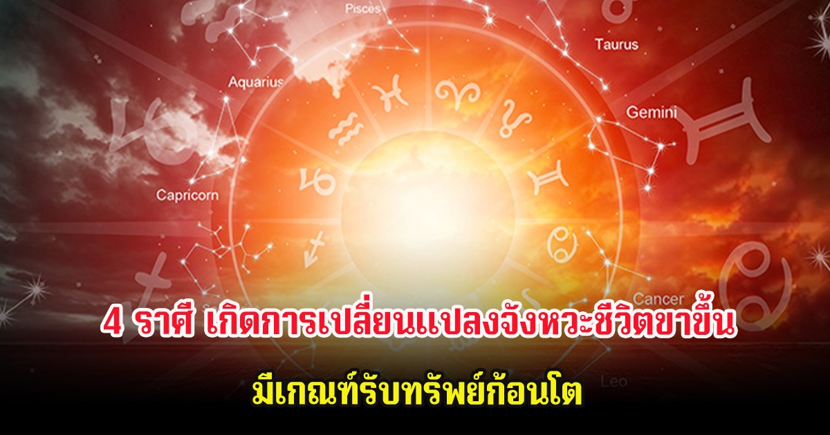 4 ราศี เกิดการเปลี่ยนแปลงจังหวะชีวิตขาขึ้น มีเกณฑ์รับทรัพย์ก้อนโต