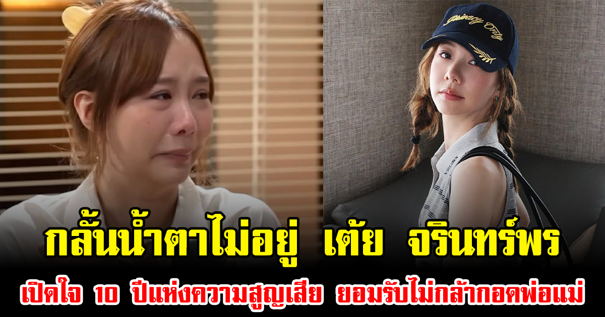 กลั้นน้ำตาไม่อยู่ เต้ย จรินทร์พร เปิดใจ 10 ปีแห่งความสูญเสีย ยอมรับไม่กล้ากอดพ่อแม่