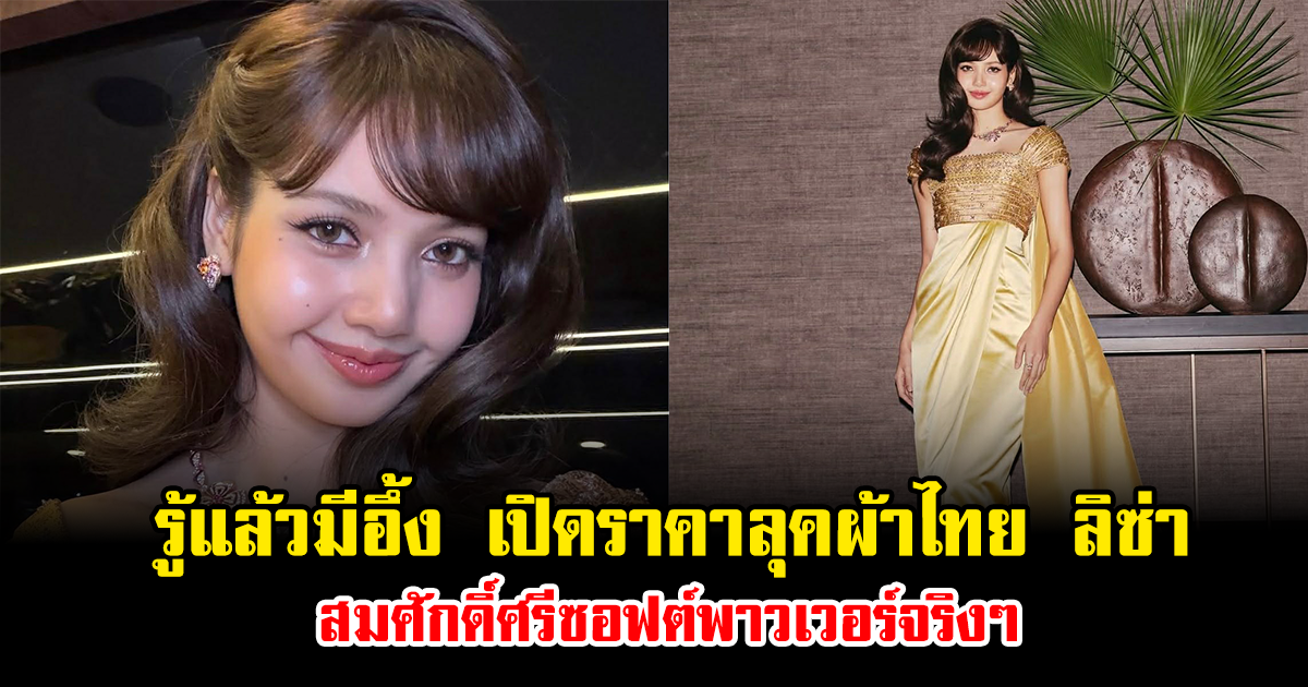 รู้แล้วมีอึ้ง เปิดราคาลุคผ้าไทย ลิซ่า สมศักดิ์ศรีซอฟต์พาวเวอร์จริงๆ