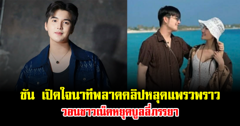 ซัน วงศธร เปิดใจนาทีพลาดคลิปหลุดแพรวพราว วอนชาวเน็ตหยุดบูลลี่ภรรยา