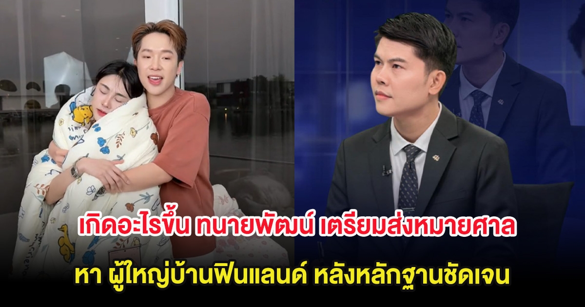 เกิดอะไรขึ้น ทนายพัฒน์ เตรียมส่งหมายศาลหา ผู้ใหญ่บ้านฟินแลนด์ หลังหลักฐานชัดเจน