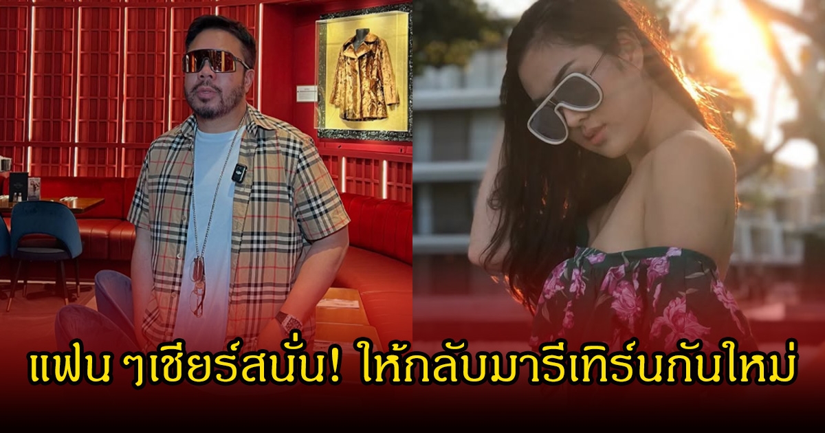 แฟนๆเชียร์สนั่น! อดีตคู่รักดัง ให้กลับมารีเทิร์นกันใหม่
