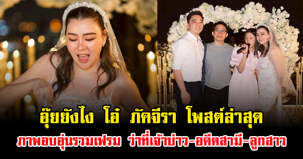 อุ๊ยยังไง โอ๋ ภัคจีรา โพสต์ล่าสุด ภาพอบอุ่นรวมเฟรม ว่าที่เจ้าบ่าว-อดีตสามี-ลูกสาว พร้อมหน้า