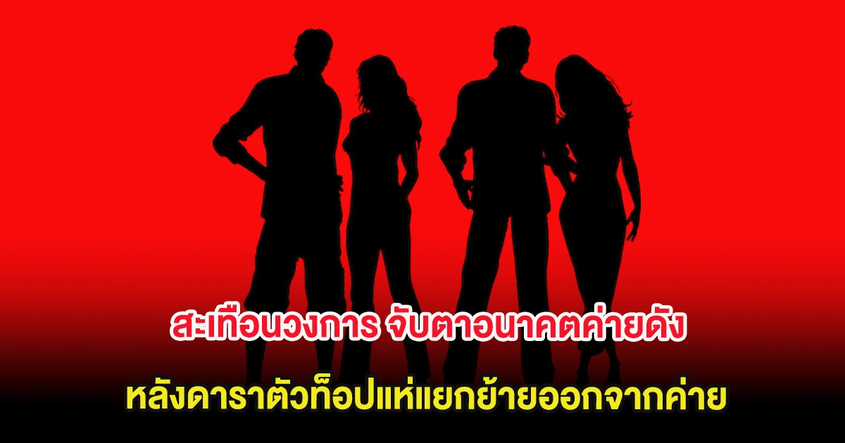 สะเทือนวงการ จับตาอนาคตค่ายดัง หลังดาราตัวท็อปแห่แยกย้ายออกจากค่าย