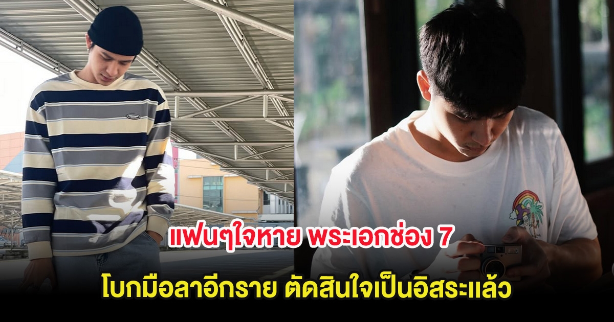 แฟนๆใจหาย พระเอกช่อง 7 โบกมือลาอีกราย ตัดสินใจเป็นอิสระเเล้ว