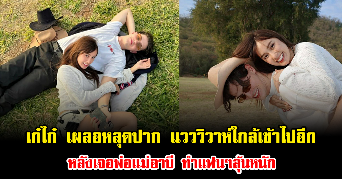 เก๋ไก๋ เผลอหลุดปาก แวววิวาห์ใกล้เข้าไปอีก หลังเจอพ่อแม่อาบี ทำแฟนๆลุ้นหนัก