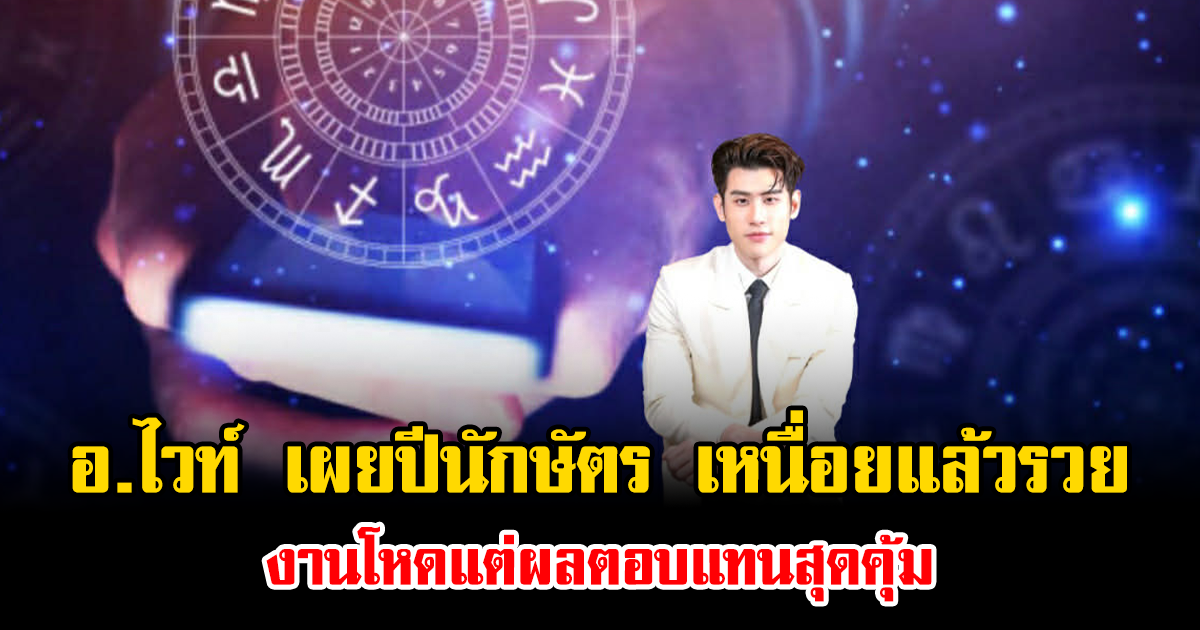 อ.ไวท์ เผยปีนักษัตร เหนื่อยแล้วรวย งานโหดแต่ผลตอบแทนสุดคุ้ม