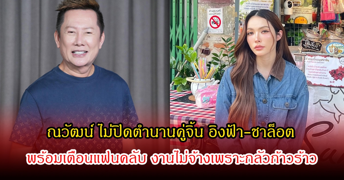 ณวัฒน์ ไม่ปิดตำนานคู่จิ้น อิงฟ้า-ชาล็อต พร้อมเตือนแฟนคลับ งานไม่จ้างเพราะกลัวก้าวร้าว