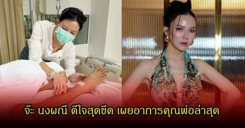 จ๊ะ นงผณี ดีใจสุดขีด เผยอาการคุณพ่อล่าสุด คนในวงการแห่ส่งกำลังใจเพียบ