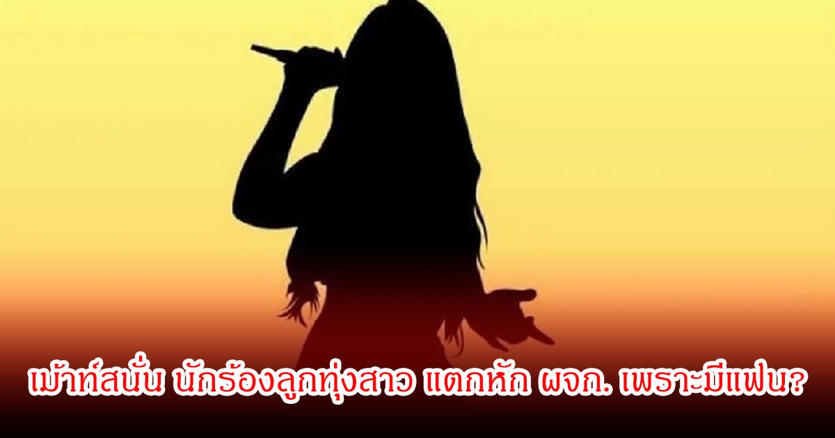 อุ๊ย! เม้าท์สนั่น นักร้องลูกทุ่งสาว แตกหัก ผจก. เพราะมีแฟน จนไม่สนใจงาน