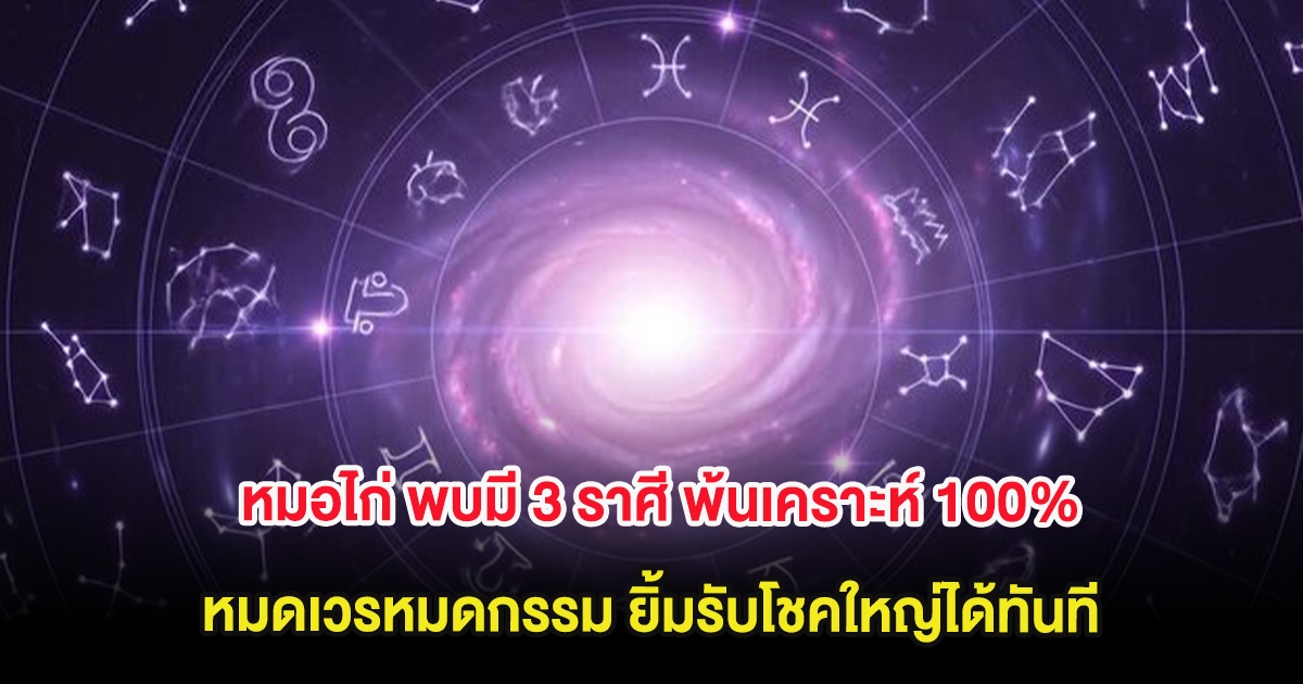 หมอไก่ พบมี 3 ราศี พ้นเคราะห์ 100% หมดเวรหมดกรรม ยิ้มรับโชคใหญ่ได้ทันที