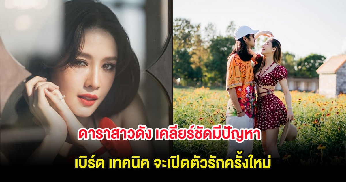 ดาราสาวดัง เคลียร์ชัดมีปัญหา เบิร์ด เทคนิค จะเปิดตัวรักครั้งใหม่