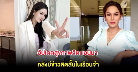อัปเดตสุขภาพจิต แอนนา หลังมีข่าวคิดสั้นในเรือนจำ